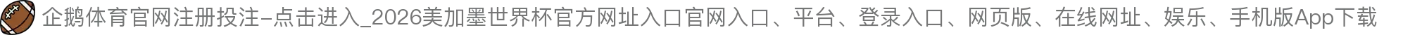 企鹅体育官网注册投注-点击进入_2026美加墨世界杯官方网址入口